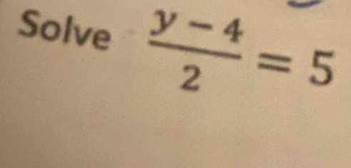 Solve  (y-4)/2 =5