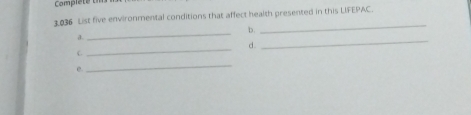 Complete um 
3.036 List five environmental conditions that affect health presented in this LIFEPAC. 
_b. 
a. 
_ 
d. 
C 
_ 
_ 
_