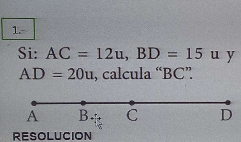 1.-
Si: AC=12u, BD=15 u y
AD=20u , calcula “ BC ”
A
B
C
D
RESOLUCION