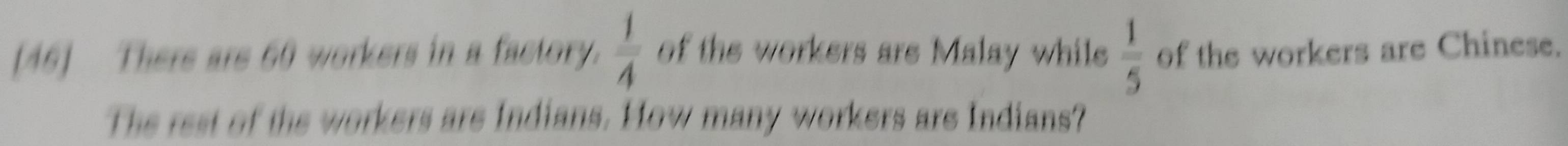 [46] There are 60 workers in a factory.  1/4  of the workers are Malay while  1/5  of the workers are Chinese. 
The rest of the workers are Indians. How many workers are Indians?