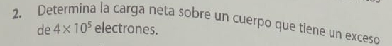 Determina la carga neta sobre un cuerpo que tiene un exceso 
de 4* 10^5 electrones.