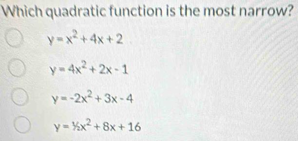 Which quadratic function is the most narrow?
y=x^2+4x+2
y=4x^2+2x-1
y=-2x^2+3x-4
y=1/2x^2+8x+16