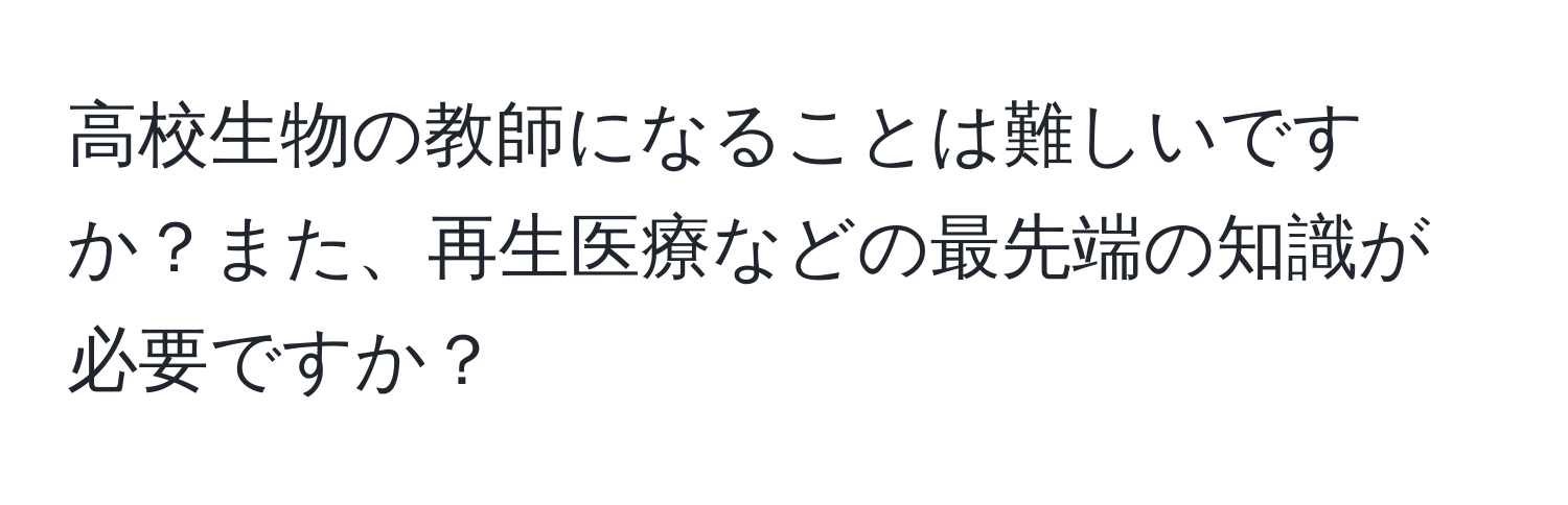 高校生物の教師になることは難しいですか？また、再生医療などの最先端の知識が必要ですか？