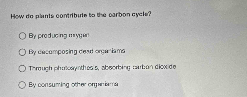 How do plants contribute to the carbon cycle?
By producing oxygen
By decomposing dead organisms
Through photosynthesis, absorbing carbon dioxide
By consuming other organisms