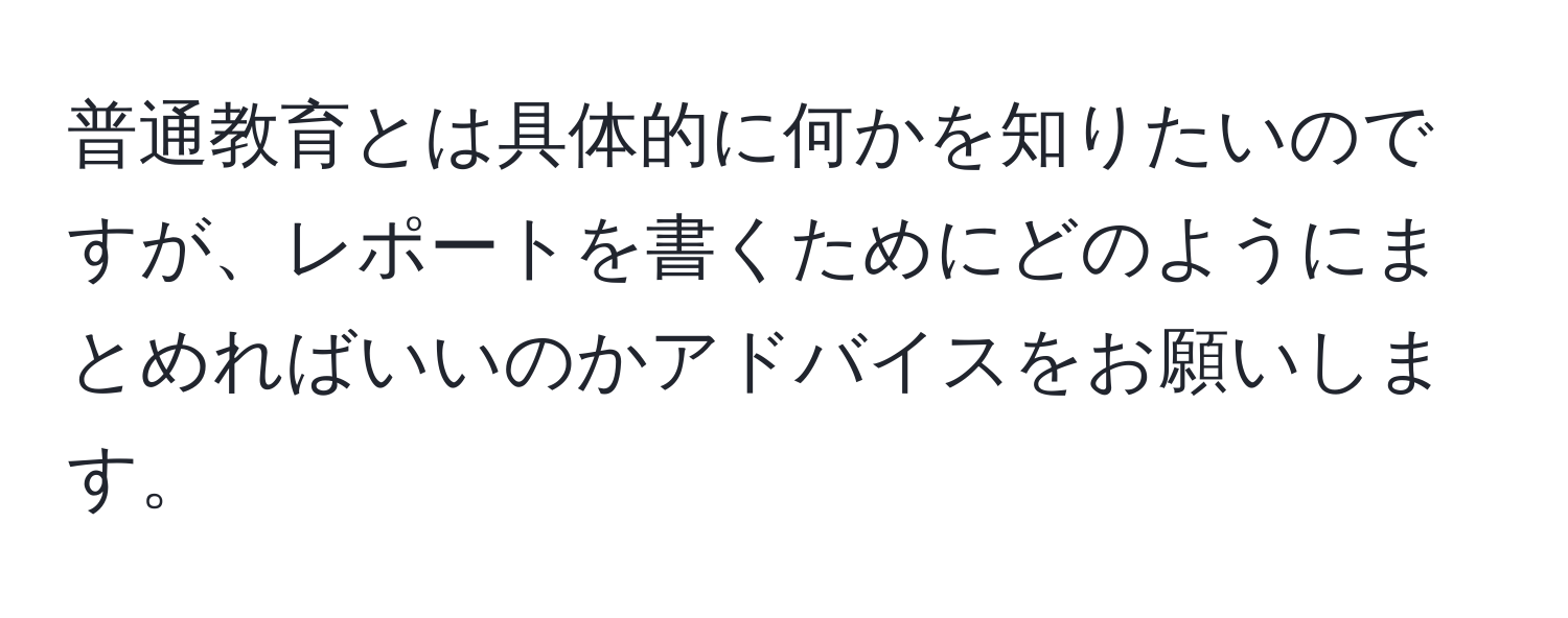 普通教育とは具体的に何かを知りたいのですが、レポートを書くためにどのようにまとめればいいのかアドバイスをお願いします。