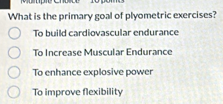 pomts
What is the primary goal of plyometric exercises?
To build cardiovascular endurance
To Increase Muscular Endurance
To enhance explosive power
To improve flexibility