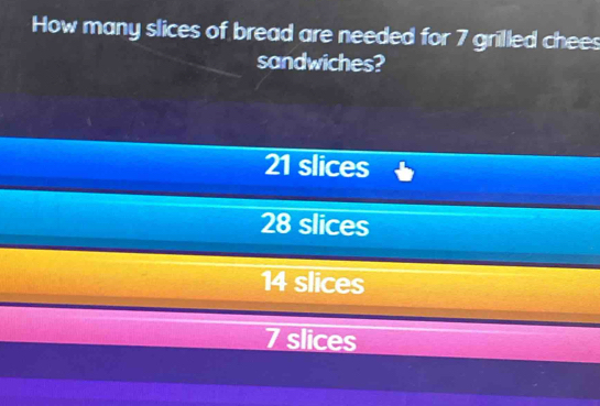 How many slices of bread are needed for 7 grilled chees
sandwiches?
21 slices
28 slices
14 slices
7 slices