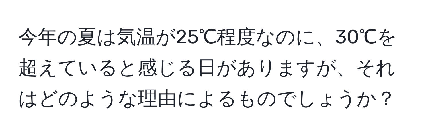 今年の夏は気温が25℃程度なのに、30℃を超えていると感じる日がありますが、それはどのような理由によるものでしょうか？