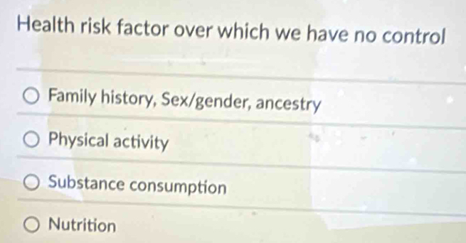 Health risk factor over which we have no control
Family history, Sex/gender, ancestry
Physical activity
Substance consumption
Nutrition