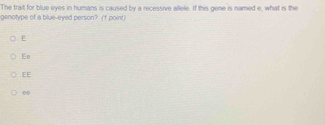 The trait for blue eyes in humans is caused by a recessive allele. If this gene is named e, what is the
genotype of a blue-eyed person? (1 point)
E
Ee
EE
ee