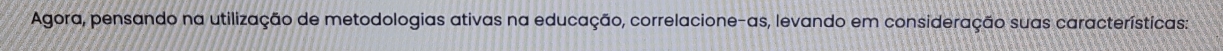 Agora, pensando na utilização de metodologias ativas na educação, correlacione-as, levando em consideração suas características: