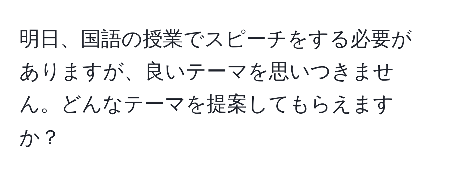 明日、国語の授業でスピーチをする必要がありますが、良いテーマを思いつきません。どんなテーマを提案してもらえますか？