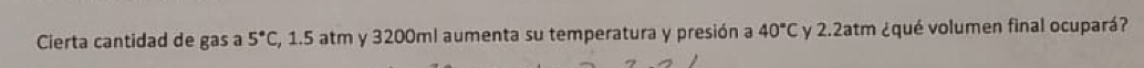 Cierta cantidad de gas a 5°C , 1.5 atm y 3200ml aumenta su temperatura y presión a 40°C y 2.2atm ¿qué volumen final ocupará?