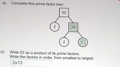 Complete this prime factor tree: 
b) Write 52 as a product of its prime factors. 
Write the factors in order, from smallest to largest.
2* 13