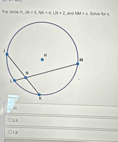 For circle H, JN=5, NK=4, LN=2 , and NM=x. Solve for x.
J
40
2.5
1.6