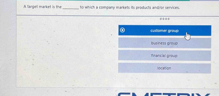 A target market is the_ to which a company markets its products and/or services.
customer group
business group
financial group
location