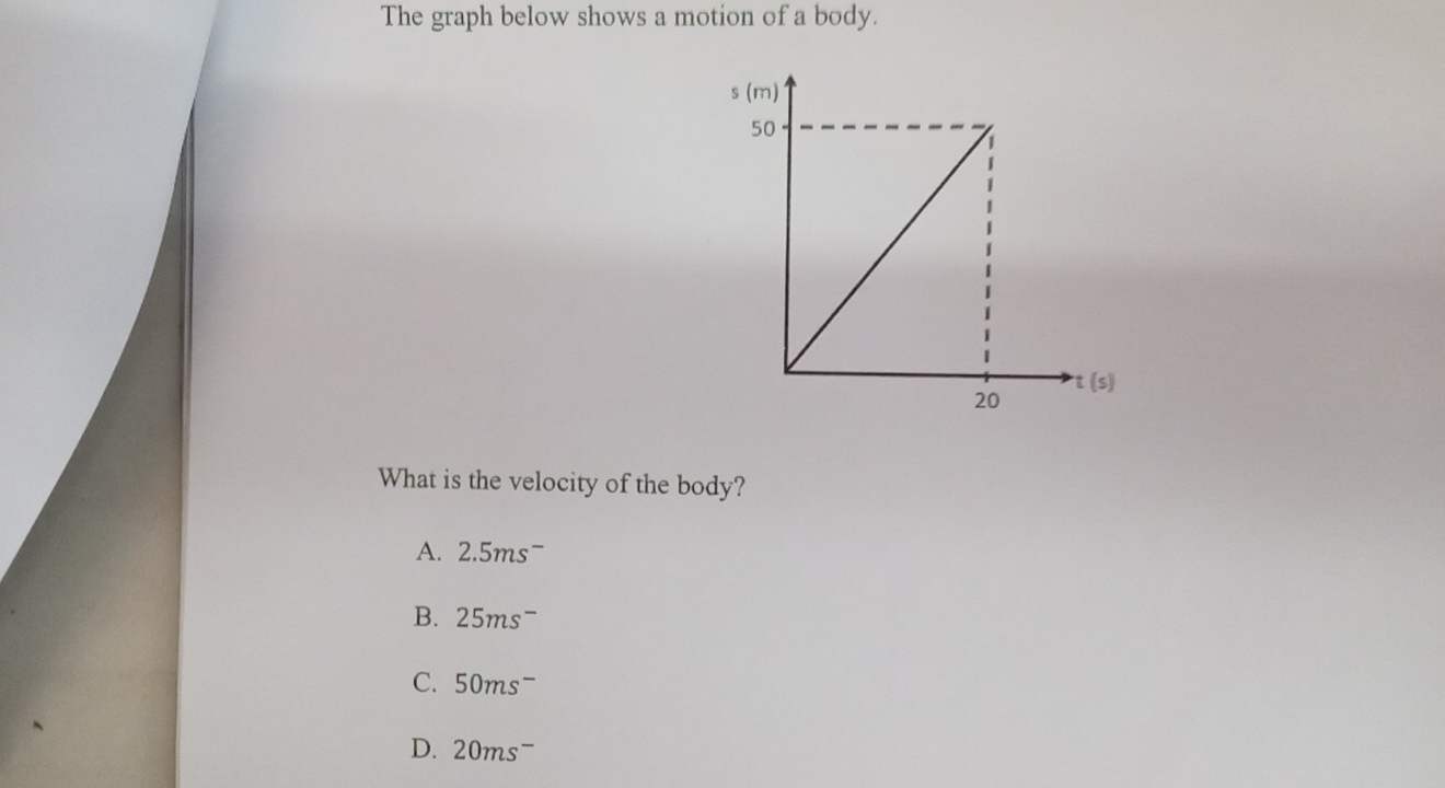 The graph below shows a motion of a body.
What is the velocity of the body?
A. 2.5ms^-
B. 25ms^-
C. 50ms^-
D. 20ms^-