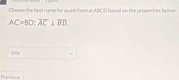 Pill in the Blank 1 boint 
Choose the best name for quadrilateral ABCD based on the properties below:
AC=BD; overline AC⊥ overline BD. 
kite 
Previous