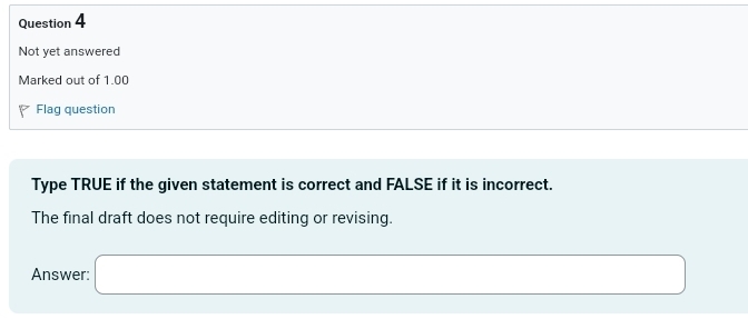 Not yet answered 
Marked out of 1.00 
Flag question 
Type TRUE if the given statement is correct and FALSE if it is incorrect. 
The final draft does not require editing or revising. 
Answer: