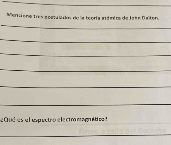 Mencione tres postulados de la teoría atómica de John Dalton. 
_ 
_ 
_ 
_ 
_ 
_ 
¿Qué es el espectro electromagnético? 
_