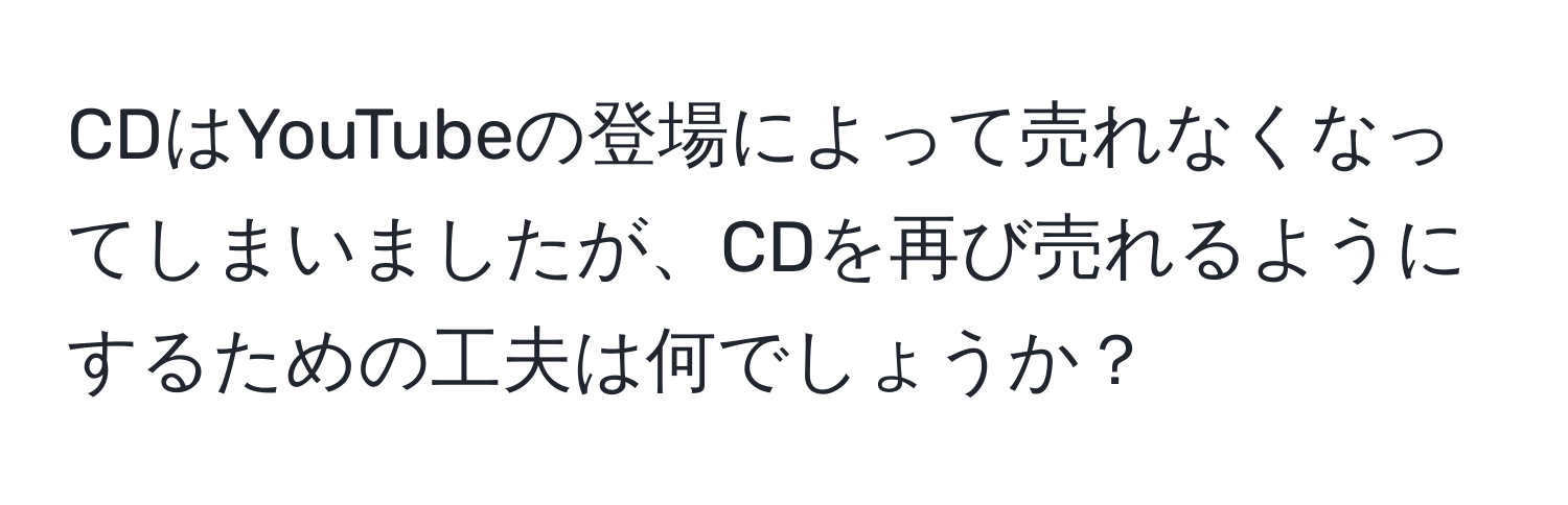 CDはYouTubeの登場によって売れなくなってしまいましたが、CDを再び売れるようにするための工夫は何でしょうか？