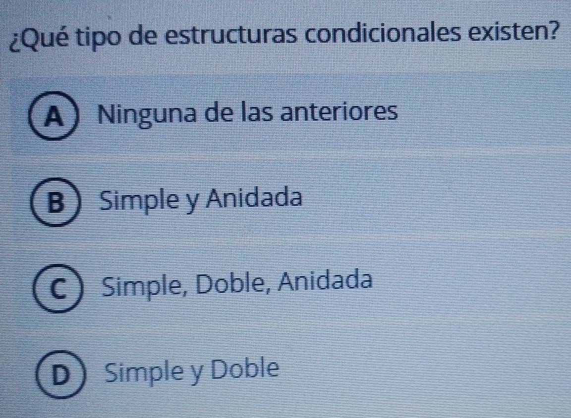 ¿Qué tipo de estructuras condicionales existen?
A Ninguna de las anteriores
BSimple y Anidada
C Simple, Doble, Anidada
D Simple y Doble