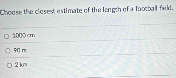 Choose the closest estimate of the length of a football field.
1000 cm
90 m
2 km