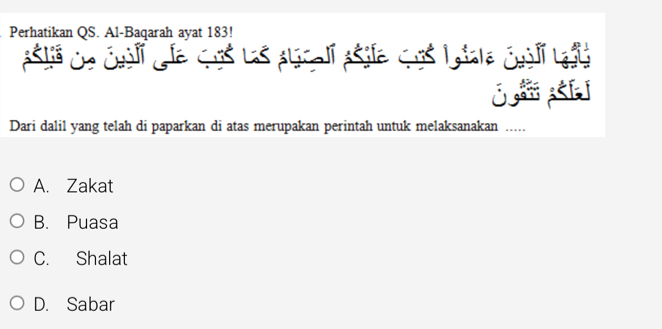 Perhatikan QS. Al-Baqarah ayat 183!
asta Ce Chéli cíe cus Las aticalí asile cuus Latale Chéli Lagt
J E
Dari dalil yang telah di paparkan di atas merupakan perintah untuk melaksanakan ....
A. Zakat
B. Puasa
C. Shalat
D. Sabar