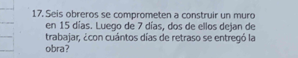 Seis obreros se comprometen a construir un muro 
en 15 días. Luego de 7 días, dos de ellos dejan de 
trabajar, ¿con cuántos días de retraso se entregó la 
obra?