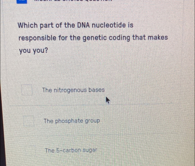 Which part of the DNA nucleotide is
responsible for the genetic coding that makes
you you?
The nitrogenous bases
The phosphate group
The 5 -carbon sugar