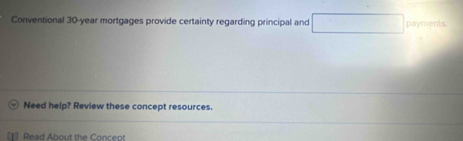 Conventional 30-year mortgages provide certainty regarding principal and □ payments. 
Need help? Review these concept resources. 
Read About the Concept