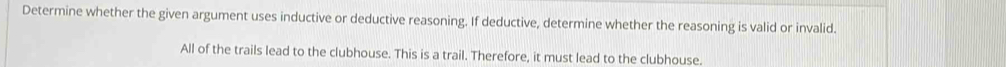 Determine whether the given argument uses inductive or deductive reasoning. If deductive, determine whether the reasoning is valid or invalid.
All of the trails lead to the clubhouse. This is a trail. Therefore, it must lead to the clubhouse.