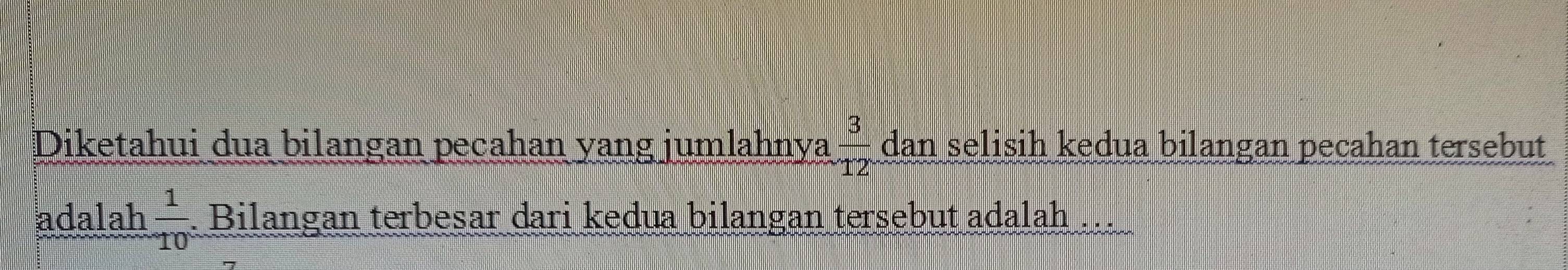 Diketahui dua bilangan peçahan yang jumlahnya  3/12  dan selisih kedua bilangan pecahan tersebut 
adalah  1/10 . Bilangan terbesar dari kedua bilangan tersebut adalah