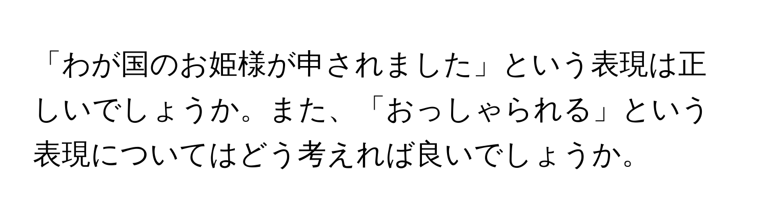 「わが国のお姫様が申されました」という表現は正しいでしょうか。また、「おっしゃられる」という表現についてはどう考えれば良いでしょうか。