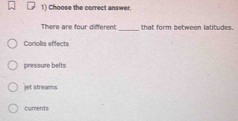 Choose the correct answer.
There are four different _that form between latitudes.
Coriolis effects
pressure belts
jet streams
currents