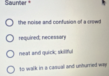 Saunter *
the noise and confusion of a crowd
required; necessary
neat and quick; skillful
to walk in a casual and unhurried way