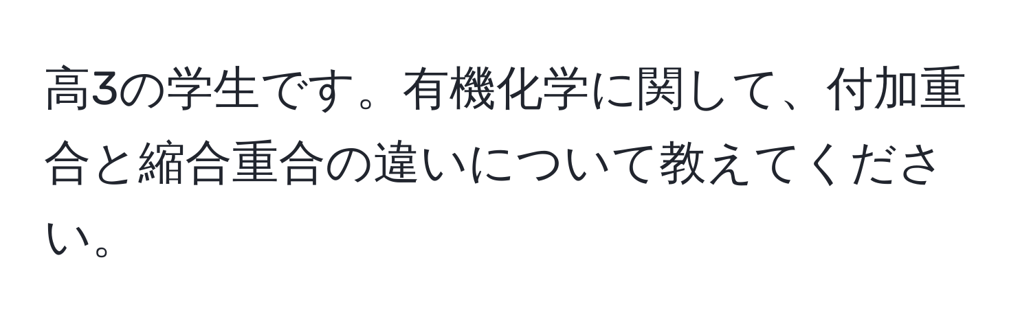 高3の学生です。有機化学に関して、付加重合と縮合重合の違いについて教えてください。