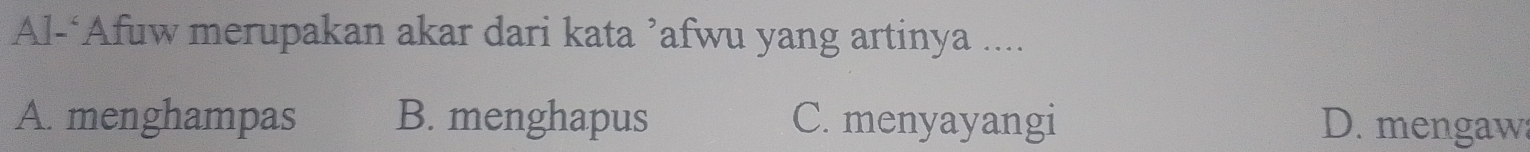 Al-‘Afuw merupakan akar dari kata ’afwu yang artinya ....
A. menghampas B. menghapus C. menyayangi D. mengaw