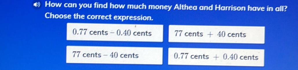 ♦ How can you find how much money Althea and Harrison have in all?
Choose the correct expression.
0.77 cents - 0.40 cents 77cents+40 cents
77 cents - 40 cents 0.77cents+0.40 ( ^-A nts