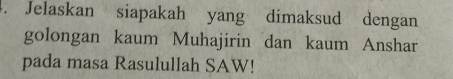 Jelaskan siapakah yang dimaksud dengan 
golongan kaum Muhajirin dan kaum Anshar 
pada masa Rasulullah SAW!