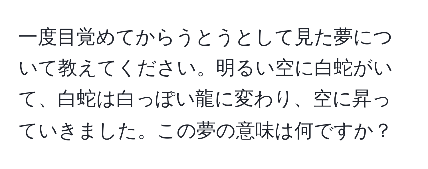 一度目覚めてからうとうとして見た夢について教えてください。明るい空に白蛇がいて、白蛇は白っぽい龍に変わり、空に昇っていきました。この夢の意味は何ですか？