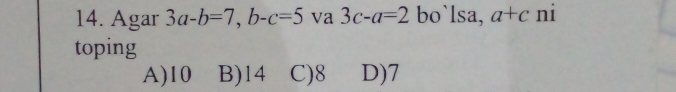 Agar 3a-b=7, b-c=5 va 3c-a=2 bo`lsa, a+c ni
toping
A) 10 B) 14 C) 8 D) 7