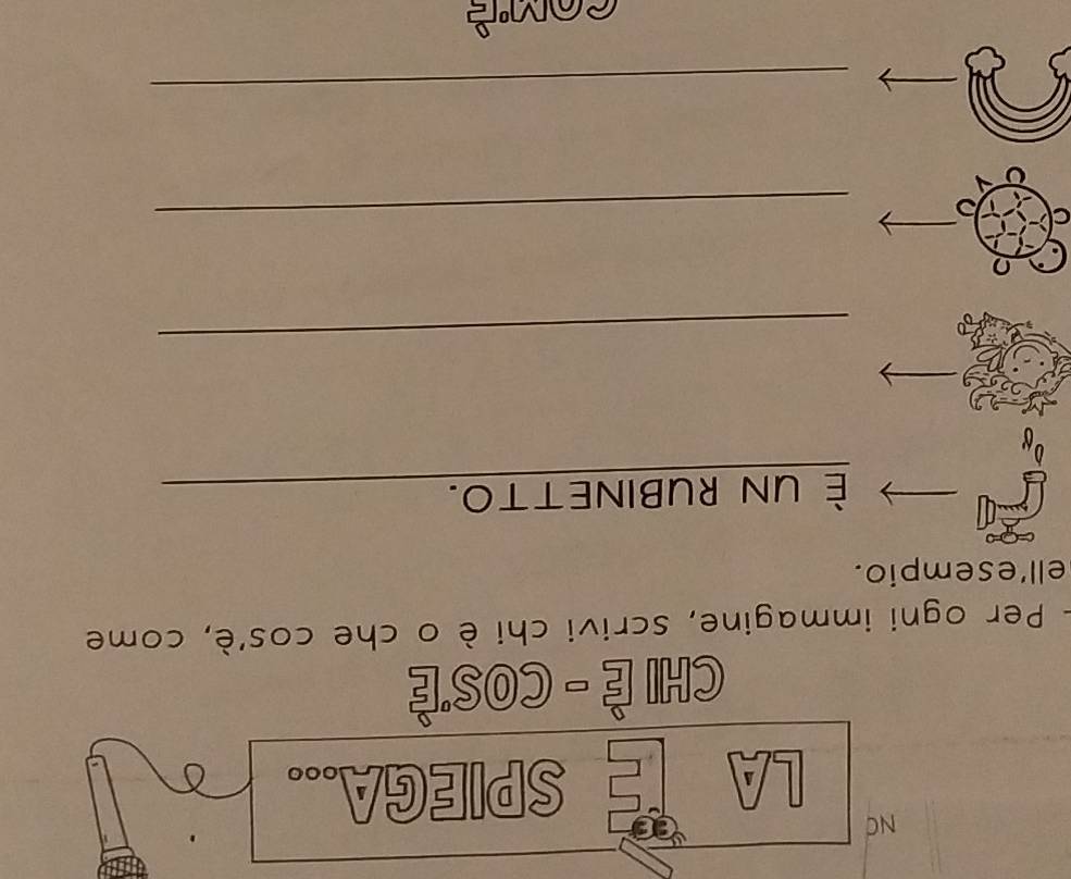 NC 
LA 
SPIEGA... 
CHI È - COS'È 
- Per ogni immagine, scrivi chi è o che cos'è, come 
ell'esempio. 
È uN RUBINETTO._ 
_ 
C 
_ 
_ 
comè