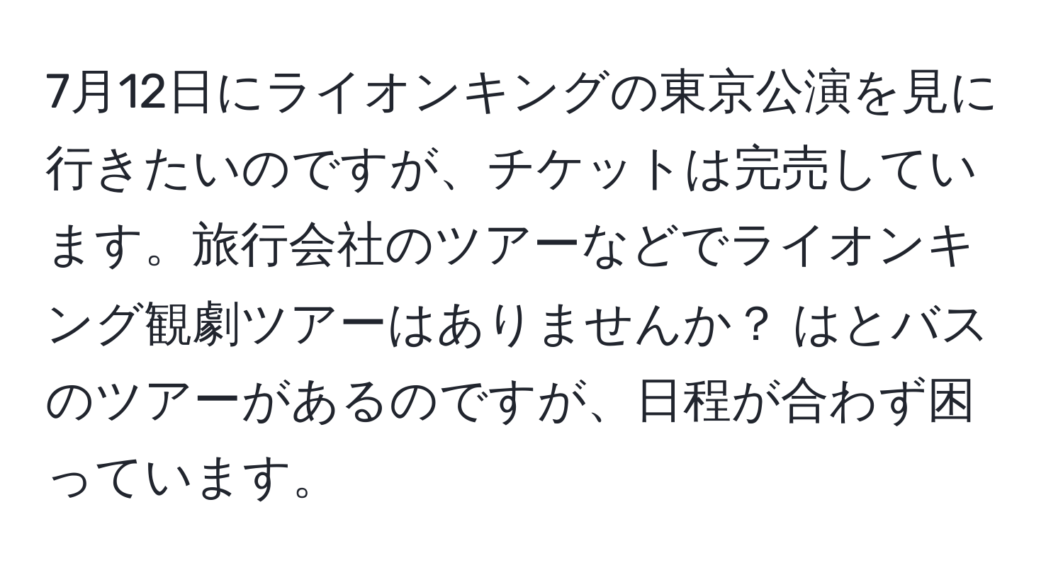 7月12日にライオンキングの東京公演を見に行きたいのですが、チケットは完売しています。旅行会社のツアーなどでライオンキング観劇ツアーはありませんか？ はとバスのツアーがあるのですが、日程が合わず困っています。