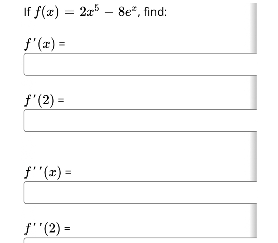 If f(x)=2x^5-8e^x , find:
f'(x)=
f'(2)=
f''(x)=
f''(2)=