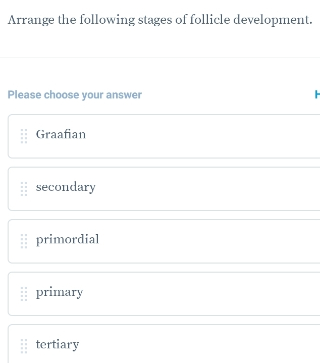 Arrange the following stages of follicle development.
Please choose your answer

Graafian
secondary
primordial
primary
tertiary