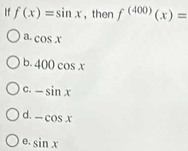 If f(x)=sin x ， then f^((400))(x)=
a. cos x
b. 400cos x
C. -sin x
d. -cos x
e. sin x