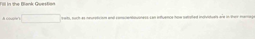 Fill in the Blank Question 
A couple's □ traits, such as neuroticism and conscientiousness can influence how satisfied individuals are in their marriag