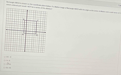 Rectangle ABCD is shown on the coondinate plane below. If a dilation image of Rectangle ABCD with the origle as the center of diation and a scale factor of 2.
(10,-2)
(-2,2)
1. 2 20
(10, 10