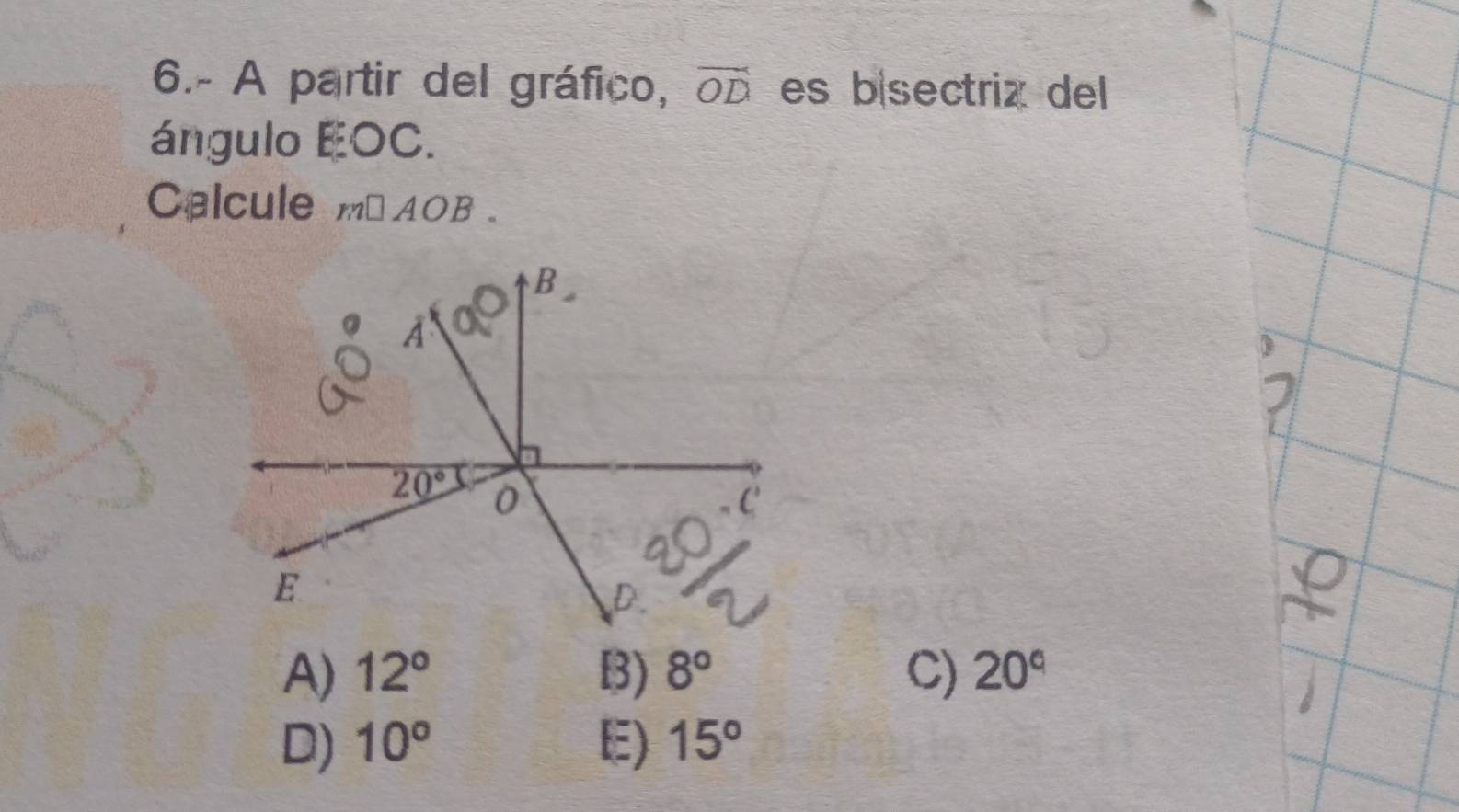 6.- A partir del gráfico, vector OD es bisectriz del
ángulo EOC.
Calcule m□ AOB.
D
A) 12° 3) 8° C) 20°
D) 10° E) 15°